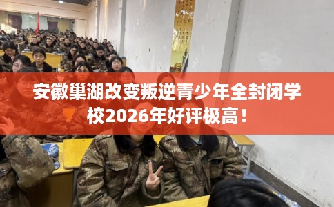 安徽巢湖改变叛逆青少年全封闭学校2026年好评极高! 安徽巢湖改变叛逆青少年全封闭学校2026年好评极高!