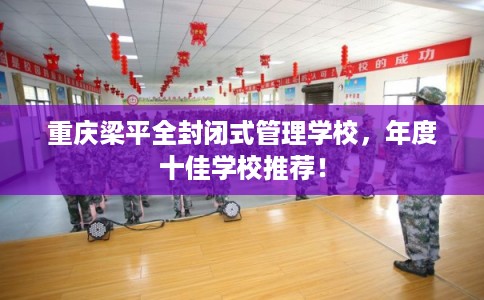 重庆梁平全封闭式管理学校，年度十佳学校推荐！