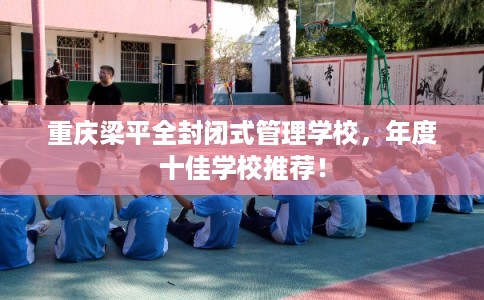 重庆梁平全封闭式管理学校，年度十佳学校推荐！