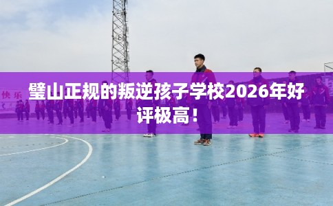 璧山正规的叛逆孩子学校2026年好评极高! 璧山正规的叛逆孩子学校2026年好评极高!