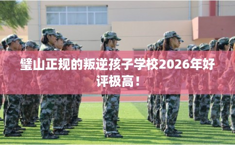 璧山正规的叛逆孩子学校2026年好评极高! 璧山正规的叛逆孩子学校2026年好评极高!