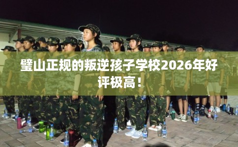 璧山正规的叛逆孩子学校2026年好评极高! 璧山正规的叛逆孩子学校2026年好评极高!