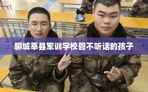 聊城莘县军训学校管不听话的孩子