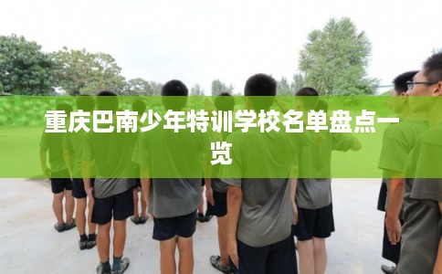 重庆巴南少年特训学校名单盘点一览 重庆巴南少年特训学校名单盘点一览