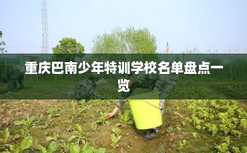 重庆巴南少年特训学校名单盘点一览 重庆巴南少年特训学校名单盘点一览