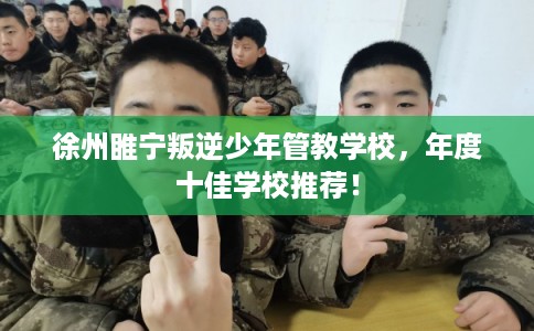 徐州睢宁叛逆少年管教学校,年度十佳学校推荐! 徐州睢宁叛逆少年管教学校,年度十佳学校推荐!