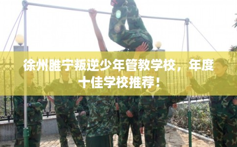 徐州睢宁叛逆少年管教学校，年度十佳学校推荐！