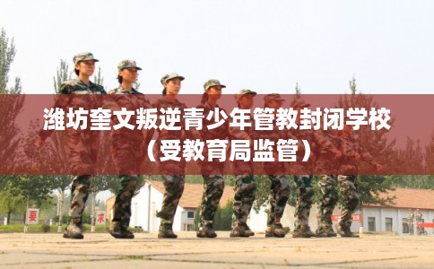 潍坊奎文叛逆青少年管教封闭学校（受教育局监管）