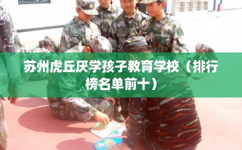 苏州虎丘厌学孩子教育学校（排行榜名单前十）