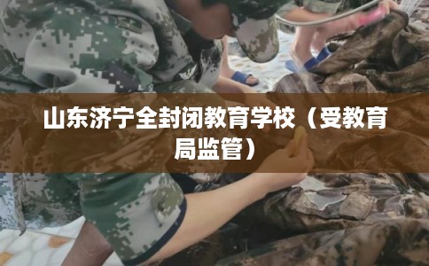 山东济宁全封闭教育学校（受教育局监管）