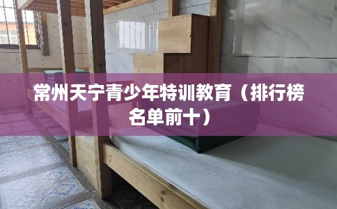 常州天宁青少年特训教育(排行榜名单前十) 常州天宁青少年特训教育(排行榜名单前十)