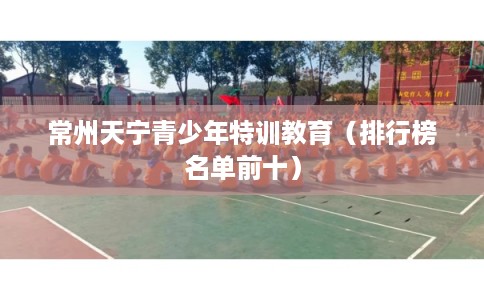 常州天宁青少年特训教育（排行榜名单前十）