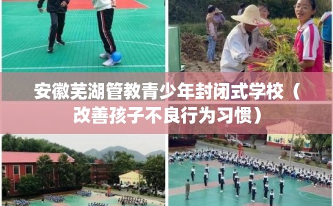 安徽芜湖管教青少年封闭式学校（改善孩子不良行为习惯）