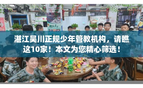 湛江吴川正规少年管教机构，请瞧这10家！本文为您精心筛选！