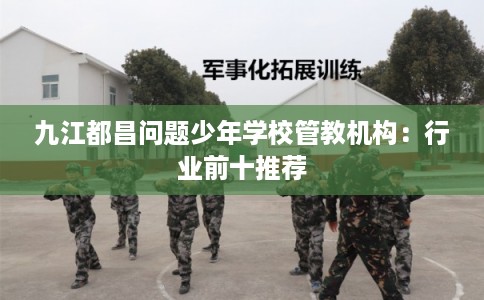 九江都昌问题少年学校管教机构：行业前十推荐