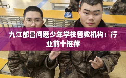 九江都昌问题少年学校管教机构：行业前十推荐