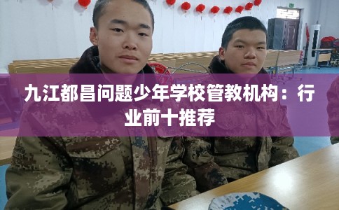 九江都昌问题少年学校管教机构：行业前十推荐