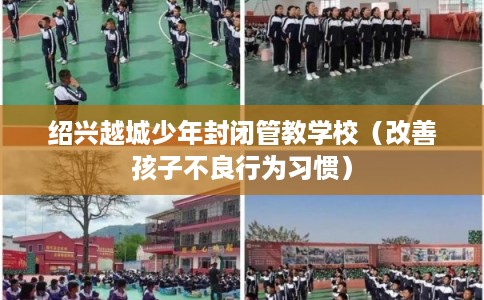 绍兴越城少年封闭管教学校（改善孩子不良行为习惯）