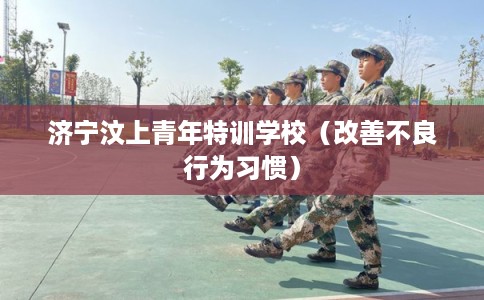 济宁汶上青年特训学校（改善不良行为习惯）