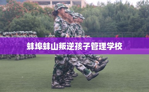 蚌埠蚌山叛逆孩子管理学校