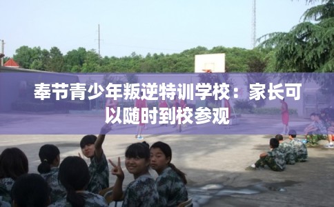 奉节青少年叛逆特训学校：家长可以随时到校参观