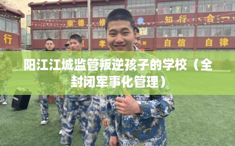 阳江江城监管叛逆孩子的学校（全封闭军事化管理）