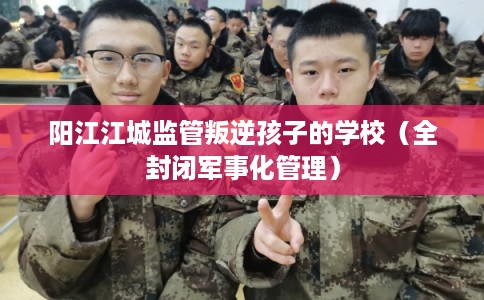 阳江江城监管叛逆孩子的学校（全封闭军事化管理）