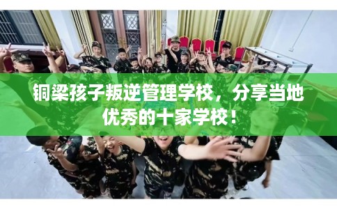 铜梁孩子叛逆管理学校，分享当地优秀的十家学校！