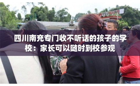 四川南充专门收不听话的孩子的学校：家长可以随时到校参观