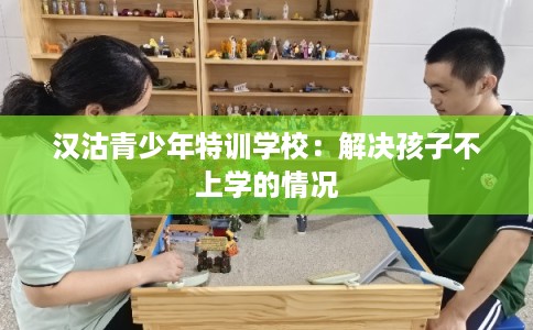 汉沽青少年特训学校:解决孩子不上学的情况 汉沽青少年特训学校:解决孩子不上学的情况