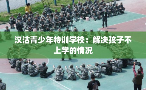 汉沽青少年特训学校:解决孩子不上学的情况 汉沽青少年特训学校:解决孩子不上学的情况
