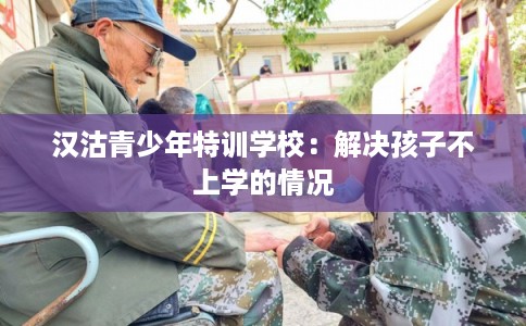 汉沽青少年特训学校:解决孩子不上学的情况 汉沽青少年特训学校:解决孩子不上学的情况