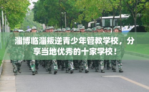淄博临淄叛逆青少年管教学校,分享当地优秀的十家学校! 淄博临淄叛逆青少年管教学校,分享当地优秀的十家学校!