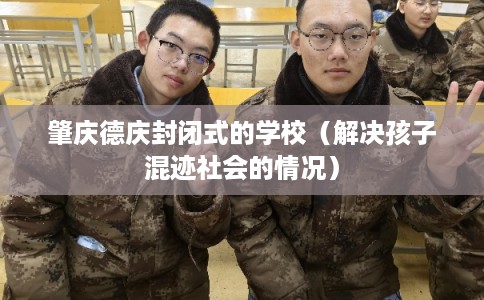 肇庆德庆封闭式的学校(解决孩子混迹社会的情况) 肇庆德庆封闭式的学校(解决孩子混迹社会的情况)