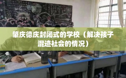 肇庆德庆封闭式的学校(解决孩子混迹社会的情况) 肇庆德庆封闭式的学校(解决孩子混迹社会的情况)