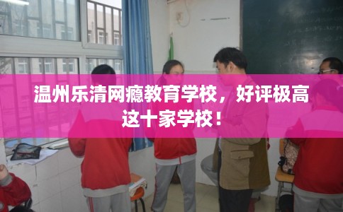 温州乐清网瘾教育学校，好评极高这十家学校！