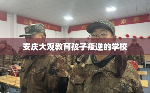 安庆大观教育孩子叛逆的学校