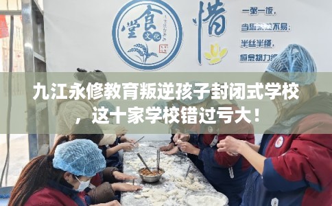 九江永修教育叛逆孩子封闭式学校,这十家学校错过亏大! 九江永修教育叛逆孩子封闭式学校,这十家学校错过亏大!