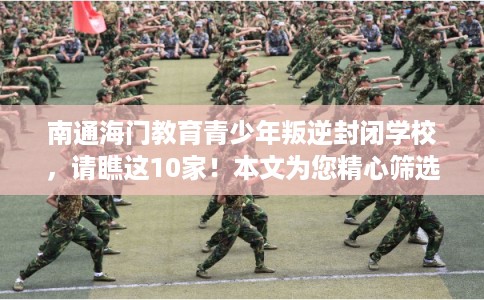 南通海门教育青少年叛逆封闭学校，请瞧这10家！本文为您精心筛选！