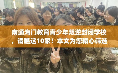 南通海门教育青少年叛逆封闭学校，请瞧这10家！本文为您精心筛选！