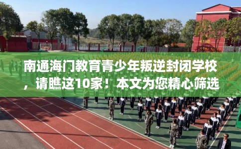 南通海门教育青少年叛逆封闭学校，请瞧这10家！本文为您精心筛选！