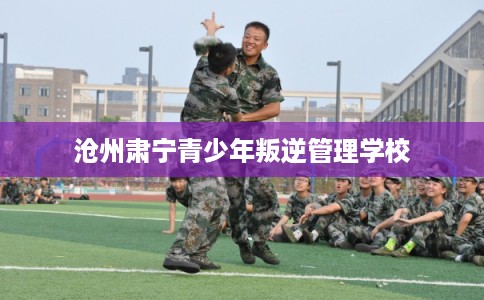 沧州肃宁青少年叛逆管理学校