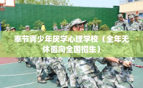 奉节青少年厌学心理学校（全年无休面向全国招生）