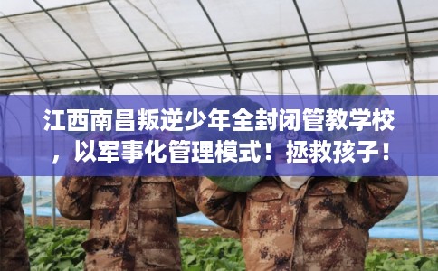 江西南昌叛逆少年全封闭管教学校，以军事化管理模式！拯救孩子！