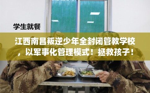 江西南昌叛逆少年全封闭管教学校，以军事化管理模式！拯救孩子！