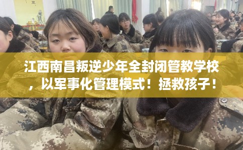 江西南昌叛逆少年全封闭管教学校，以军事化管理模式！拯救孩子！