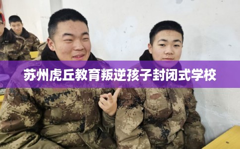 苏州虎丘教育叛逆孩子封闭式学校 苏州虎丘教育叛逆孩子封闭式学校