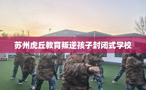 苏州虎丘教育叛逆孩子封闭式学校
