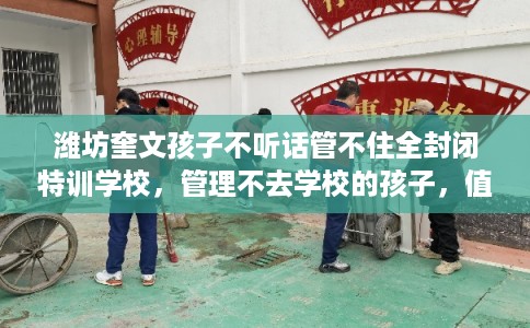 潍坊奎文孩子不听话管不住全封闭特训学校,管理不去学校的孩子,值得一看! 潍坊奎文孩子不听话管不住全封闭特训学校,管理不去学校的孩子,值得一看!