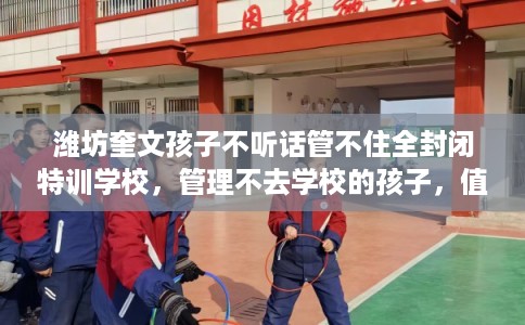 潍坊奎文孩子不听话管不住全封闭特训学校,管理不去学校的孩子,值得一看! 潍坊奎文孩子不听话管不住全封闭特训学校,管理不去学校的孩子,值得一看!